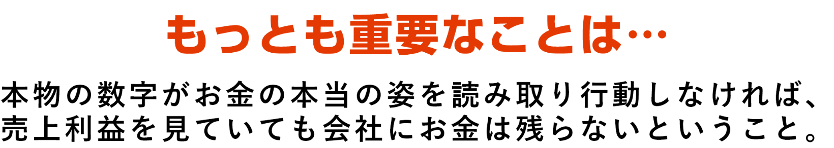 もっとも重要なことは、本物の数字がお金の本当の姿を読み取り行動しなければ、売上利益を見ていても会社にお金は残らないということ。